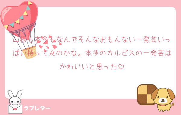山根も本多もなんでそんなおもんない一発芸いっぱい持ってんのかな。本多のカルピスの一発芸はかわいいと思った