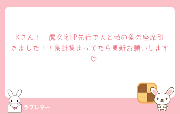 Kさん！！魔女宅HP先行で天と地の差の座席引きました！！集計集まってたら更新お願いします🥹