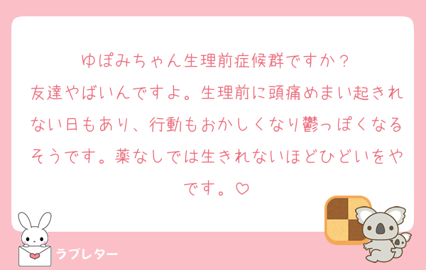 ゆぽみちゃん生理前症候群ですか？
友達やばいんですよ。生理前に頭痛めまい起きれない日もあり、行動もおかしくなり鬱っぽくなるそうです。薬なしでは生きれないほどひどいをやです。