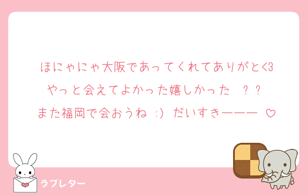 ほにゃにゃ大阪であってくれてありがと<3
やっと会えてよかった嬉しかった〜ㅜㅜ
また福岡で会おうね :) だいすきーーー♡