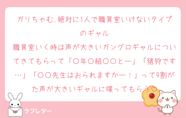 ガリちゃむ､絶対に1人で職員室いけないタイプのギャル
職員室いく時は声が大きいガングロギャルについてきてもらって「〇年〇組〇〇とー」「猪狩です…」「〇〇先生はおられますかー！」って9割がた声が大きいギャルに喋ってもらう