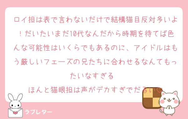 ロイ担は表で言わないだけで結構猫目反対多いよ！だいたいまだ10代なんだから時期を待てば色んな可能性はいくらでもあるのに、アイドルはもう厳しいフェーズの兄たちに合わせるなんてもったいなすぎる　
ほんと猫眼担は声がデカすぎでだるい