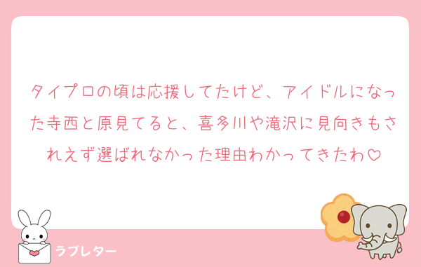 タイプロの頃は応援してたけど、アイドルになった寺西と原見てると、喜多川や滝沢に見向きもされえず選ばれなかった理由わかってきたわ
