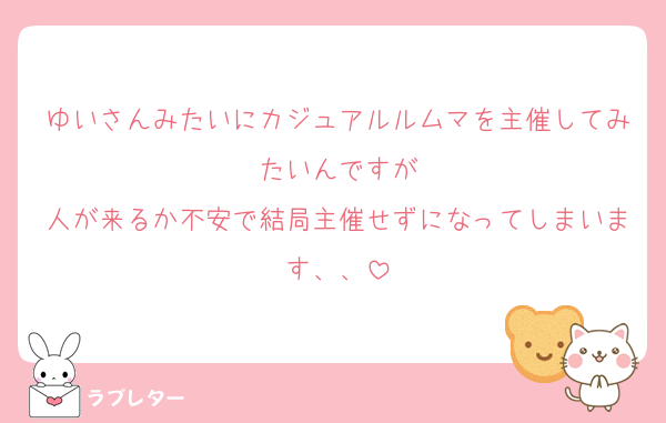 ゆいさんみたいにカジュアルルムマを主催してみたいんですが
人が来るか不安で結局主催せずになってしまいます、、