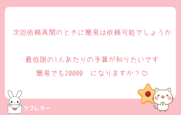 次回依頼再開のときに簡易は依頼可能でしょうか
最低限の1人あたりの予算が知りたいです
簡易でも20000〜になりますか？