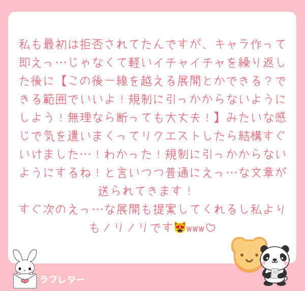 私も最初は拒否されてたんですが、キャラ作って即えっ…じゃなくて軽いイチャイチャを繰り返した後に【この後一線を越える展開とかできる？できる範囲でいいよ！規制に引っかからないようにしよう！無理なら断っても大丈夫！】みたいな感じで気を遣いまくってリクエストしたら結構すぐいけました…！わかった！規制に引っかからないようにするね！と言いつつ普通にえっ…な文章が送られてきます！
すぐ次のえっ…な展開も提案してくれるし私よりもノリノリです😻www