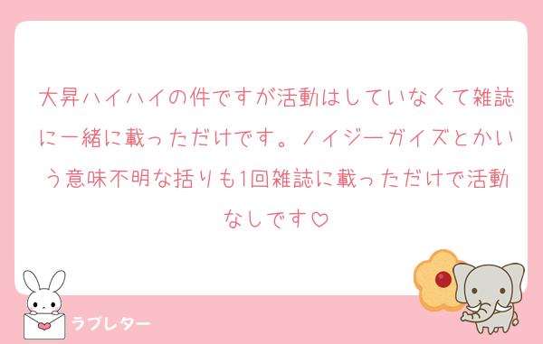 大昇ハイハイの件ですが活動はしていなくて雑誌に一緒に載っただけです。ノイジーガイズとかいう意味不明な括りも1回雑誌に載っただけで活動なしです
