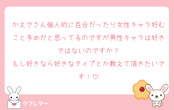 かえでさん個人的に百合だったり女性キャラ好むこと多めだと思ってるのですが男性キャラは好きではないのですか？
もし好きなら好きなタイプとか教えて頂きたいです！