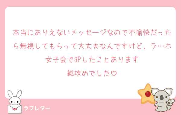本当にありえないメッセージなので不愉快だったら無視してもらって大丈夫なんですけど、ラ…ホ女子会で3Pしたことあります
総攻めでした