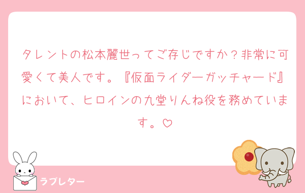 タレントの松本麗世ってご存じですか？非常に可愛くて美人です。『仮面ライダーガッチャード』において、ヒロインの九堂りんね役を務めています。