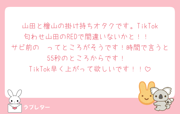 山田と檜山の掛け持ちオタクです。TikTok匂わせ山田のREDで間違いないかと！！
サビ前の🤫ってところがそうです！時間で言うと55秒のところからです！
TikTok早く上がって欲しいです！！