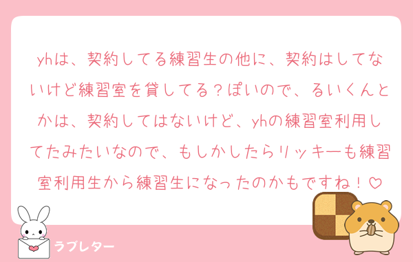 yhは、契約してる練習生の他に、契約はしてないけど練習室を貸してる？ぽいので、るいくんとかは、契約してはないけど、yhの練習室利用してたみたいなので、もしかしたらリッキーも練習室利用生から練習生になったのかもですね！