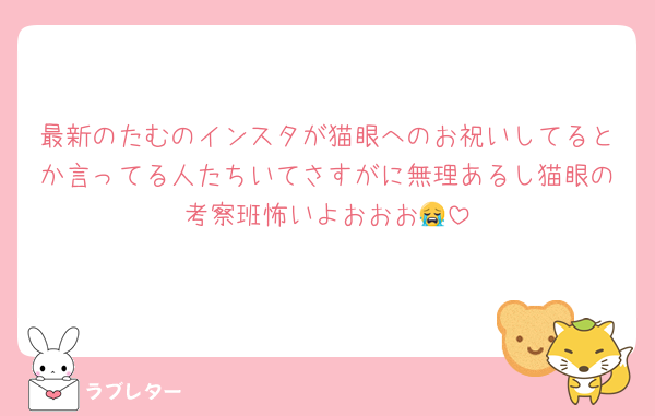 最新のたむのインスタが猫眼へのお祝いしてるとか言ってる人たちいてさすがに無理あるし猫眼の考察班怖いよおおお😭