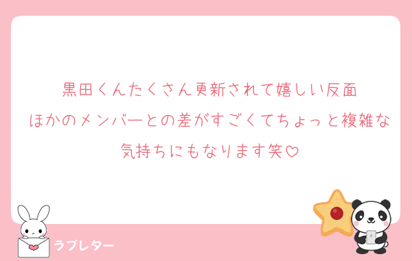 黒田くんたくさん更新されて嬉しい反面
ほかのメンバーとの差がすごくてちょっと複雑な気持ちにもなります笑