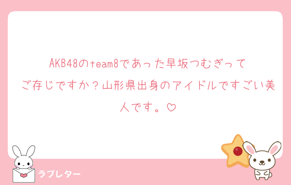 AKB48のteam8であった早坂つむぎってご存じですか？山形県出身のアイドルですごい美人です。