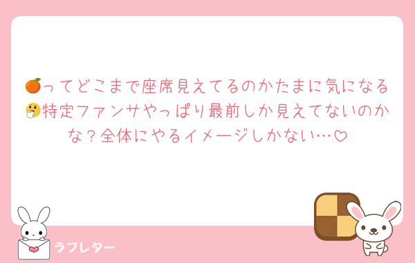 🍊ってどこまで座席見えてるのかたまに気になる🤔特定ファンサやっぱり最前しか見えてないのかな？全体にやるイメージしかない…