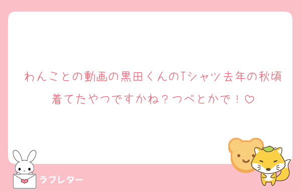 わんことの動画の黒田くんのTシャツ去年の秋頃着てたやつですかね？つべとかで！