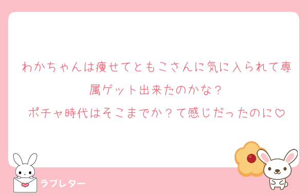 わかちゃんは痩せてともこさんに気に入られて専属ゲット出来たのかな？
ポチャ時代はそこまでか？て感じだったのに