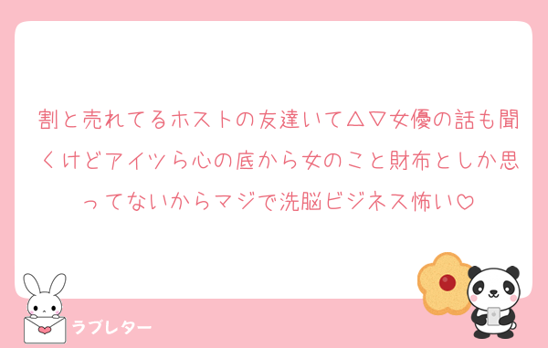 割と売れてるホストの友達いて△▽女優の話も聞くけどアイツら心の底から女のこと財布としか思ってないからマジで洗脳ビジネス怖い