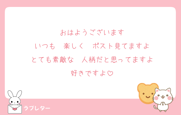 おはようございます
いつも　楽しく　ポスト見てますよ
とても素敵な　人柄だと思ってますよ
好きですよ