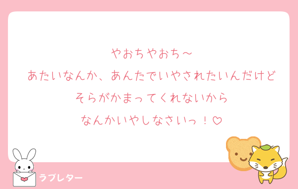 やおちやおち～
あたいなんか、あんたでいやされたいんだけど
そらがかまってくれないから
なんかいやしなさいっ！