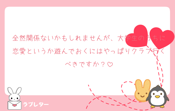 全然関係ないかもしれませんが、大学生のうちに恋愛というか遊んでおくにはやっぱりクラブ行くべきですか？