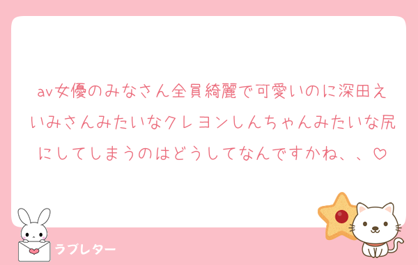 av女優のみなさん全員綺麗で可愛いのに深田えいみさんみたいなクレヨンしんちゃんみたいな尻にしてしまうのはどうしてなんですかね、、