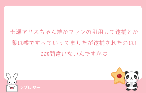 七瀬アリスちゃん誰かファンの引用して逮捕とか薬は嘘ですっていってましたが逮捕されたのは100%間違いないんですか