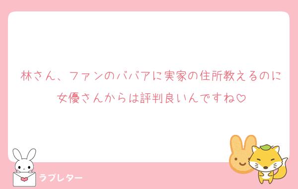林さん、ファンのババアに実家の住所教えるのに女優さんからは評判良いんですね