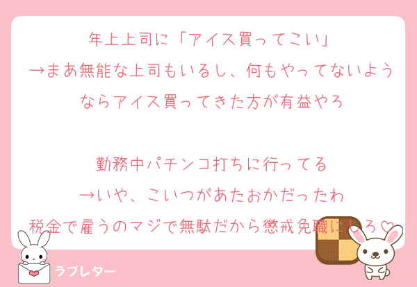 年上上司に「アイス買ってこい」
→まあ無能な上司もいるし、何もやってないようならアイス買ってきた方が有益やろ

勤務中パチンコ打ちに行ってる
→いや、こいつがあたおかだったわ
税金で雇うのマジで無駄だから懲戒免職にしろ