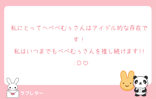 私にとってへべべむぅさんはアイドル的な存在です！
私はいつまでもべべむぅさんを推し続けます!! :Ｄ