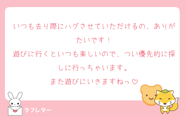 いつも去り際にハグさせていただけるの、ありがたいです！
遊びに行くといつも楽しいので、つい優先的に探しに行っちゃいます。
また遊びにいきますねっ