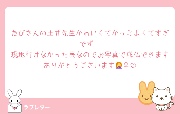 たぴさんの土井先生かわいくてかっこよくてずぎでず
現地行けなかった民なのでお写真で成仏できますありがとうございます🤦‍♀️