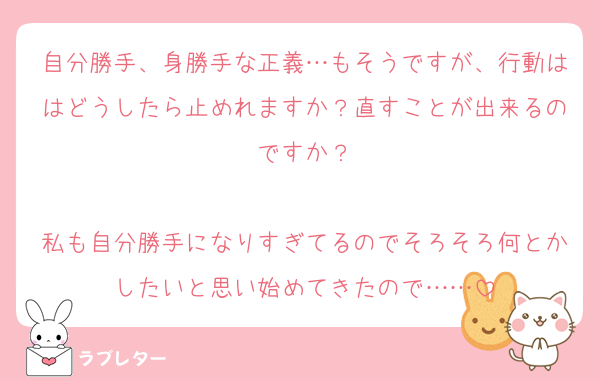 自分勝手、身勝手な正義…もそうですが、行動ははどうしたら止めれますか？直すことが出来るのですか？

私も自分勝手になりすぎてるのでそろそろ何とかしたいと思い始めてきたので……