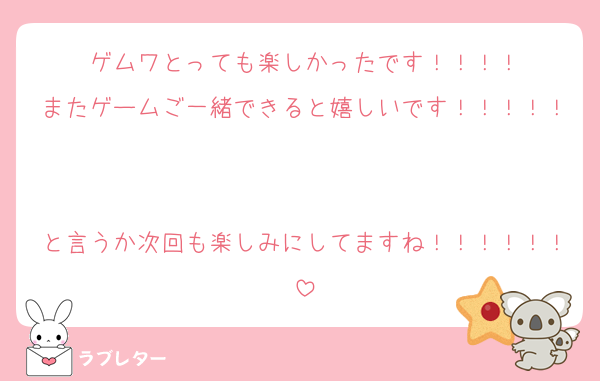 ゲムワとっても楽しかったです！！！！
またゲームご一緒できると嬉しいです！！！！！

と言うか次回も楽しみにしてますね！！！！！！