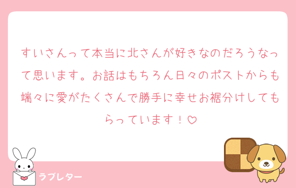 すいさんって本当に北さんが好きなのだろうなって思います。お話はもちろん日々のポストからも端々に愛がたくさんで勝手に幸せお裾分けしてもらっています！