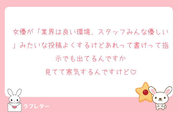 女優が「業界は良い環境、スタッフみんな優しい」みたいな投稿よくするけどあれって書けって指示でも出てるんですか
見てて寒気するんですけど