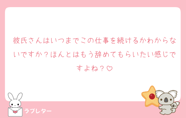 彼氏さんはいつまでこの仕事を続けるかわからないですか？ほんとはもう辞めてもらいたい感じですよね？