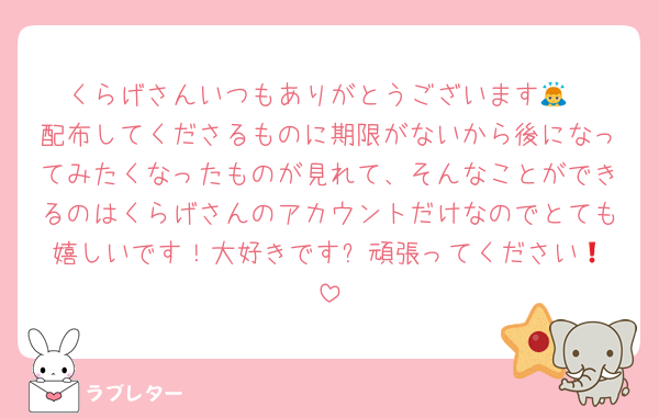 くらげさんいつもありがとうございます🙇
配布してくださるものに期限がないから後になってみたくなったものが見れて、そんなことができるのはくらげさんのアカウントだけなのでとても嬉しいです！大好きです❗️頑張ってください💘