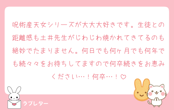 呪術産天女シリーズが大大大好きです。生徒との距離感も土井先生がじわじわ焼かれてきてるのも絶妙でたまりません。何日でも何ヶ月でも何年でも続々々をお待ちしてますので何卒続きをお恵みください…！何卒…！