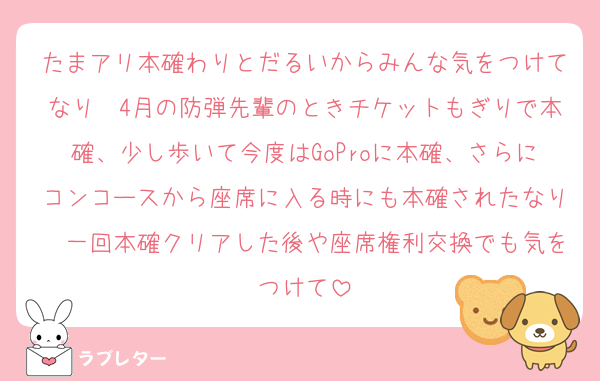 たまアリ本確わりとだるいからみんな気をつけてなり〜4月の防弾先輩のときチケットもぎりで本確、少し歩いて今度はGoProに本確、さらにコンコースから座席に入る時にも本確されたなり〜一回本確クリアした後や座席権利交換でも気をつけて