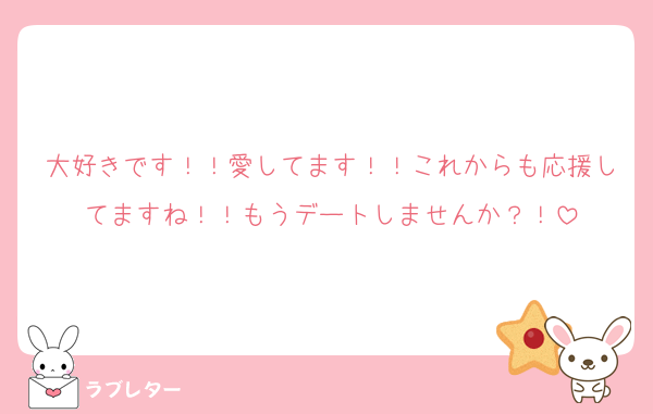 大好きです！！愛してます！！これからも応援してますね！！もうデートしませんか？！