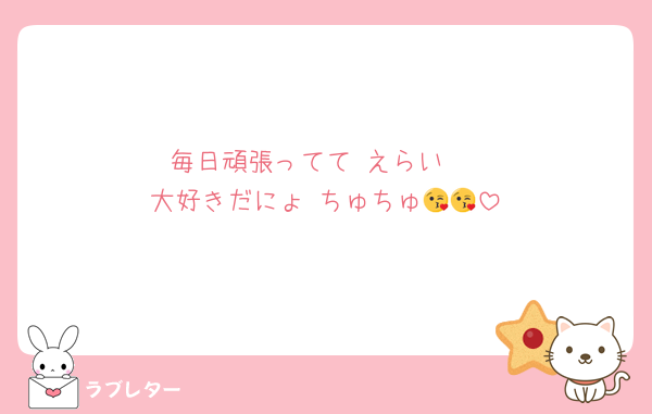 毎日頑張ってて えらい 
大好きだにょ ちゅちゅ😘😘