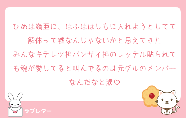 ひめは嶺亜に、はふははしもに入れようとしてて解体って嘘なんじゃないかと思えてきた
みんなキテレツ担バンザイ担のレッテル貼られても魂が愛してると叫んでるのは元グルのメンバーなんだなと涙