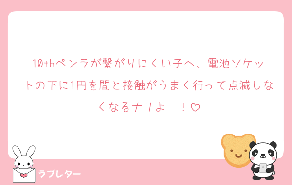 10thペンラが繋がりにくい子へ、電池ソケットの下に1円を間と接触がうまく行って点滅しなくなるナリよ〜！