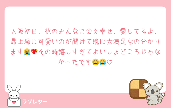 大阪初日、桃のみんなに会え幸せ、愛してるよ、最上級に可愛いのが聞けて既に大満足なの分かります😭💖その時嬉しすぎてよいしょどころじゃなかったです😭😭