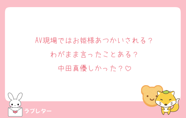 AV現場ではお姫様あつかいされる？
わがまま言ったことある？
中田真優しかった？