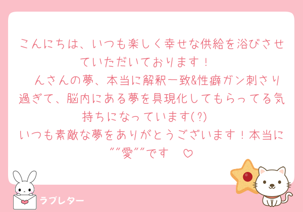 こんにちは、いつも楽しく幸せな供給を浴びさせていただいております！
ゔんさんの夢、本当に解釈一致&性癖ガン刺さり過ぎて、脳内にある夢を具現化してもらってる気持ちになっています(?)
いつも素敵な夢をありがとうございます！本当に""愛""です🫶