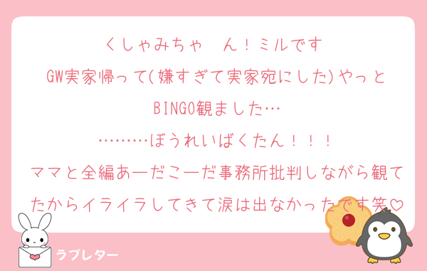 くしゃみちゃ〜ん！ミルです♡
GW実家帰って(嫌すぎて実家宛にした)やっとBINGO観ました…
………ぼうれいばくたん！！！
ママと全編あーだこーだ事務所批判しながら観てたからイライラしてきて涙は出なかったです笑