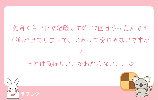 先月くらいに初経験して昨日2回目やったんですが血が出てしまって、これって変じゃないですか？
あとは気持ちいいがわからない、、